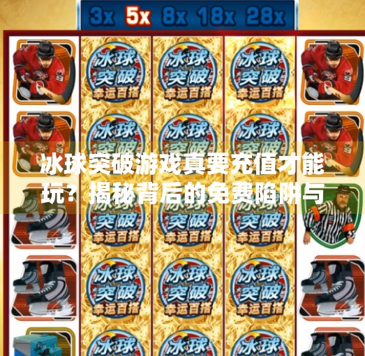 冰球突破游戏真要充值才能玩?揭秘背后的免费陷阱与玩家避坑指南!冰球突破需要充值钱不