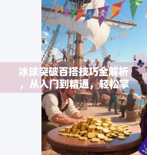 冰球突破百搭技巧全解析,从入门到精通,轻松掌握游戏制胜之道!冰球突破百搭技巧