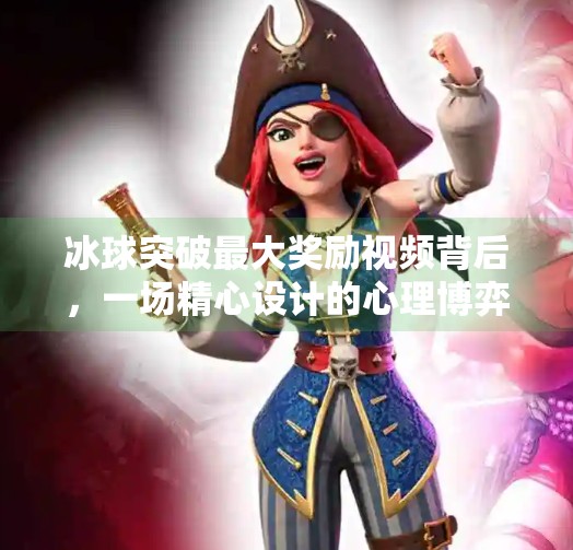 冰球突破最大奖励视频背后,一场精心设计的心理博弈与流量密码,冰球突破最大奖励视频
