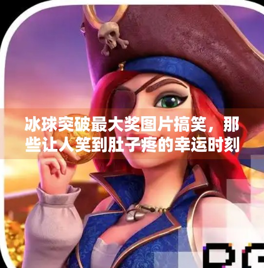 冰球突破最大奖图片搞笑，那些让人笑到肚子疼的幸运时刻！冰球突破最大奖图片搞笑