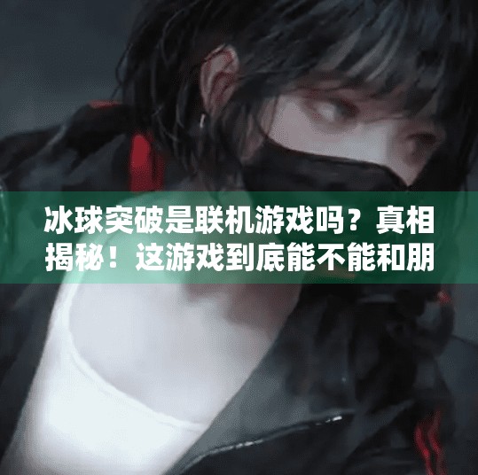 冰球突破是联机游戏吗?真相揭秘!这游戏到底能不能和朋友一起玩?冰球突破是联机游戏吗 冰球突破是联机游戏吗?真相揭秘!这游戏到底能不能和朋友一起玩?冰球突破是联机游戏吗