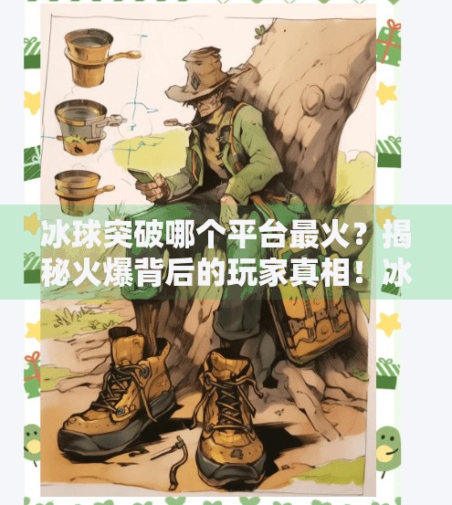冰球突破哪个平台最火?揭秘火爆背后的玩家真相!冰球突破哪个平台最火 冰球突破哪个平台最火?揭秘火爆背后的玩家真相!冰球突破哪个平台最火