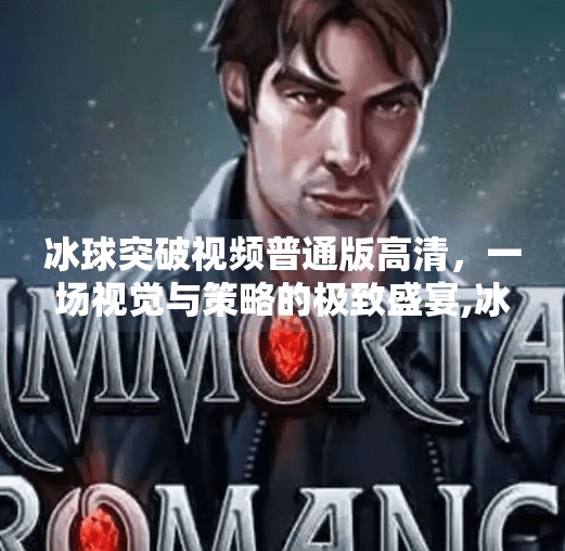 冰球突破视频普通版高清,一场视觉与策略的极致盛宴,冰球突破视频普通版高清 冰球突破视频普通版高清,一场视觉与策略的极致盛宴,冰球突破视频普通版高清