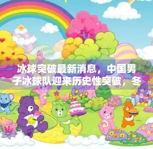 冰球突破最新消息,中国男子冰球队迎来历史性突破,冬奥备战进入冲刺阶段!冰球突破最新消息