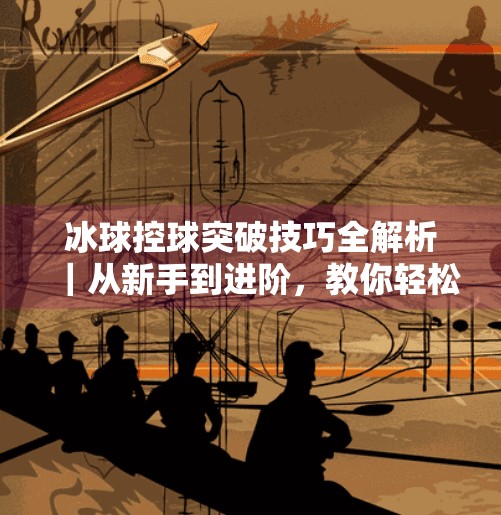 冰球控球突破技巧全解析｜从新手到进阶，教你轻松撕开防线！冰球控球突破视频教程