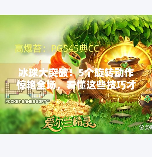 冰球大突破!5个旋转动作惊艳全场,看懂这些技巧才配叫球迷!冰球大突破5个旋转