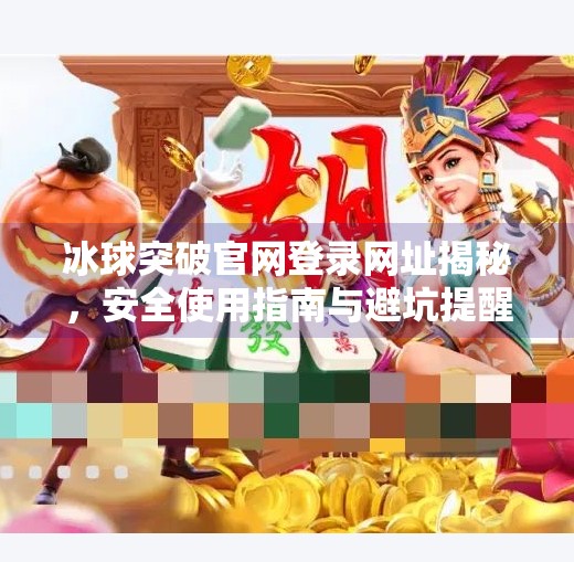 冰球突破官网登录网址揭秘,安全使用指南与避坑提醒,冰球突破官网登录网址