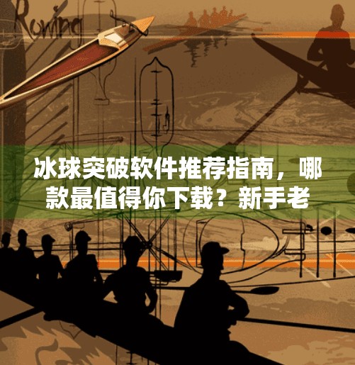 冰球突破软件推荐指南，哪款最值得你下载？新手老手都看过来！冰球突破软件哪个好用点