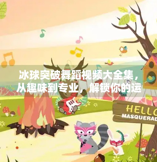 冰球突破舞蹈视频大全集,从趣味到专业,解锁你的运动与艺术新体验!冰球突破舞蹈视频大全集