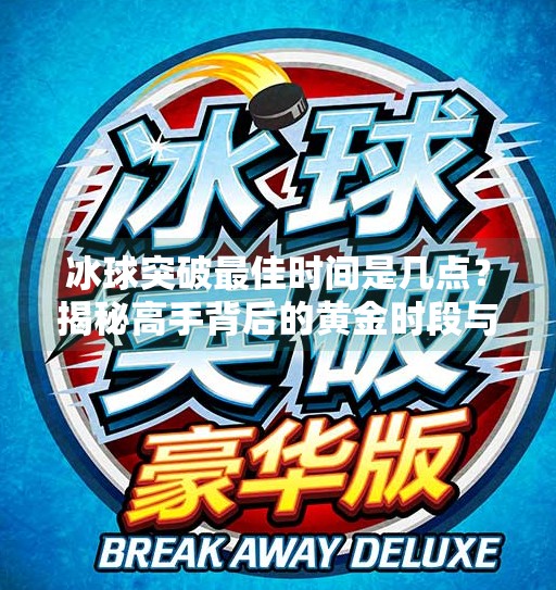 冰球突破最佳时间是几点?揭秘高手背后的黄金时段与策略!冰球突破最佳时间是几点 冰球突破最佳时间是几点?揭秘高手背后的黄金时段与策略!冰球突破最佳时间是几点