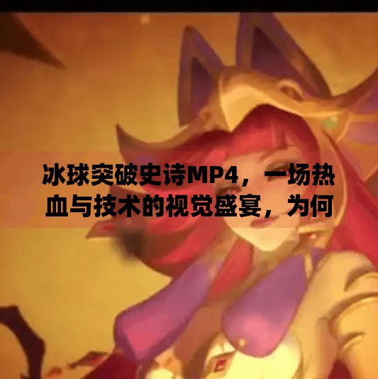 冰球突破史诗MP4，一场热血与技术的视觉盛宴，为何它成为体育迷心中的神作？冰球突破史诗 mp4