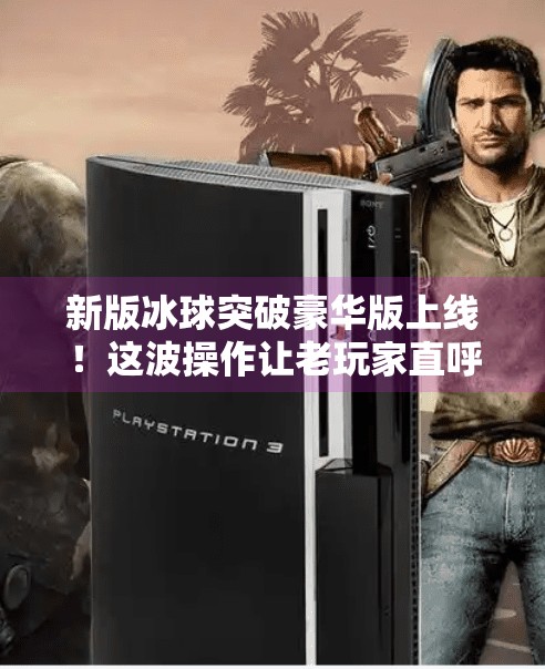 新版冰球突破豪华版上线!这波操作让老玩家直呼爷青回!新版冰球突破豪华版