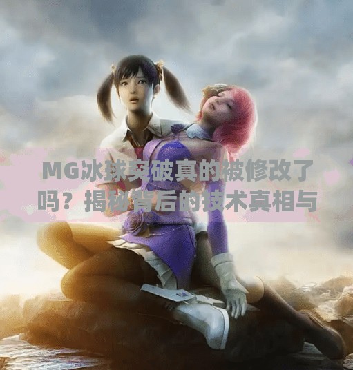 MG冰球突破真的被修改了吗?揭秘背后的技术真相与玩家热议,mg冰球突破有没有修改