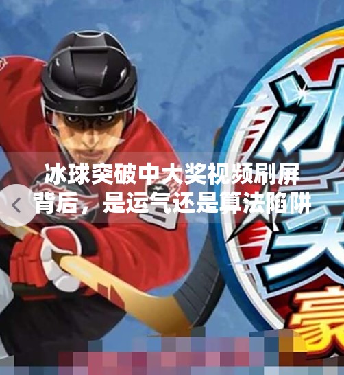 冰球突破中大奖视频刷屏背后,是运气还是算法陷阱?揭秘你没见过的游戏真相,冰球突破中大奖视频