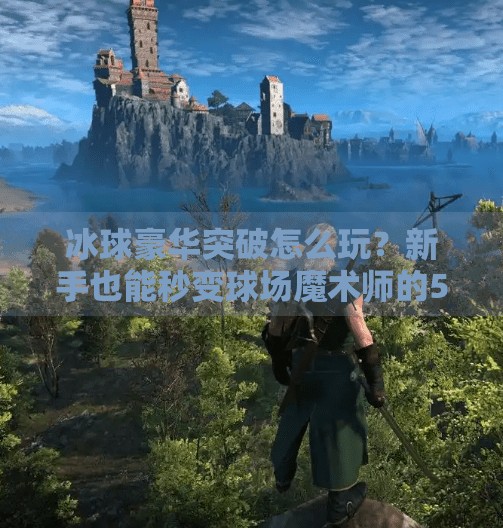 冰球豪华突破怎么玩?新手也能秒变球场魔术师的5大技巧全解析!冰球豪华突破怎么玩教程