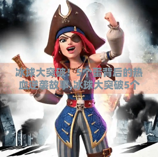 冰球大突破!5个蛋背后的热血逆袭故事,冰球大突破5个蛋