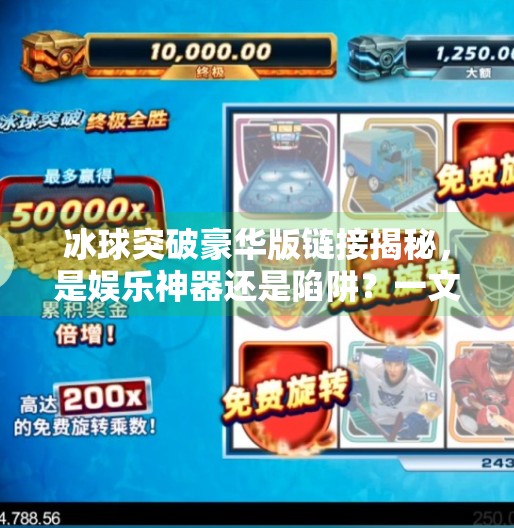 冰球突破豪华版链接揭秘,是娱乐神器还是陷阱?一文带你认清真相!冰球突破豪华版链接