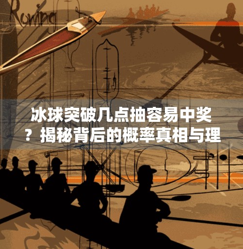 冰球突破几点抽容易中奖？揭秘背后的概率真相与理性投注建议,冰球突破几点抽容易中奖