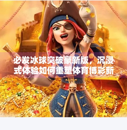 必发冰球突破豪新版，沉浸式体验如何重塑体育博彩新玩法？必发冰球突破豪新版