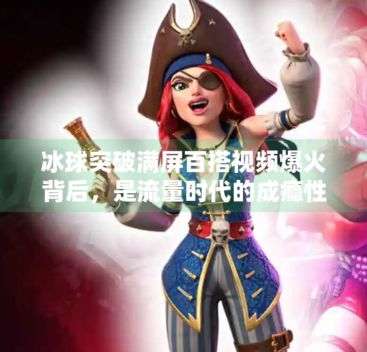 冰球突破满屏百搭视频爆火背后,是流量时代的成瘾性娱乐陷阱?冰球突破满屏百搭视频