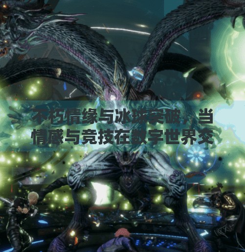 不朽情缘与冰球突破，当情感与竞技在数字世界交汇,不朽情缘和冰球突破网址