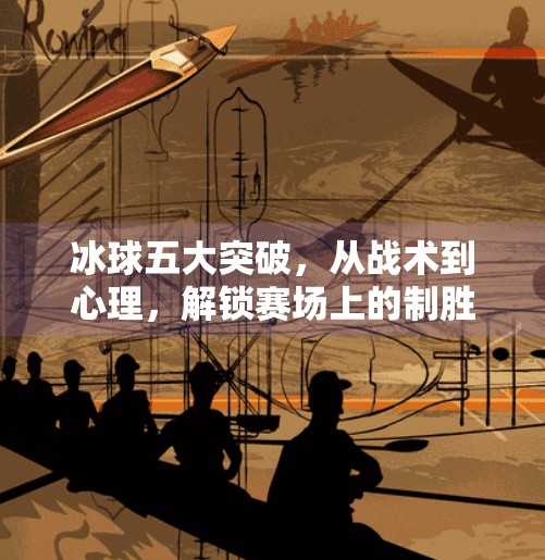冰球五大突破，从战术到心理，解锁赛场上的制胜密码！冰球五个突破是什么