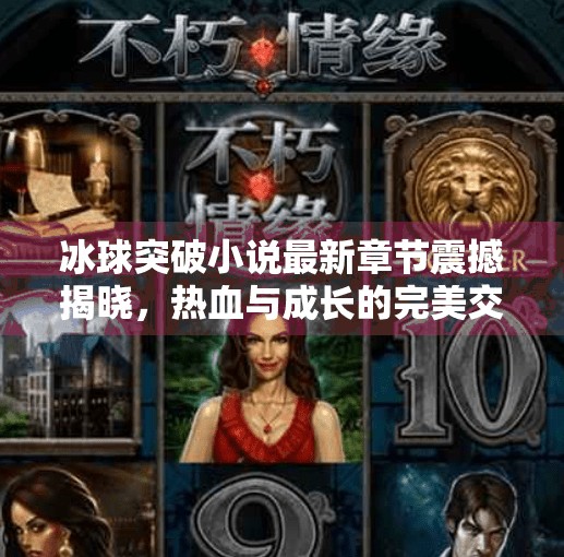 冰球突破小说最新章节震撼揭晓,热血与成长的完美交响,读者直呼上头!冰球突破小说最新章节