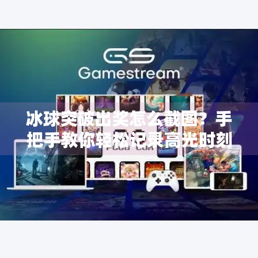 冰球突破出奖怎么截图?手把手教你轻松记录高光时刻!冰球突破出奖怎么截图