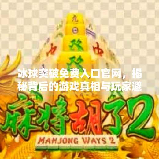 冰球突破免费入口官网,揭秘背后的游戏真相与玩家避坑指南,冰球突破免费入口官网