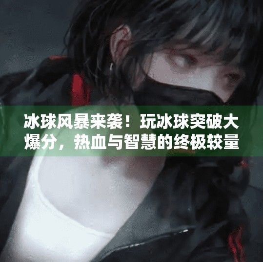 冰球风暴来袭!玩冰球突破大爆分,热血与智慧的终极较量!玩冰球突破大爆分