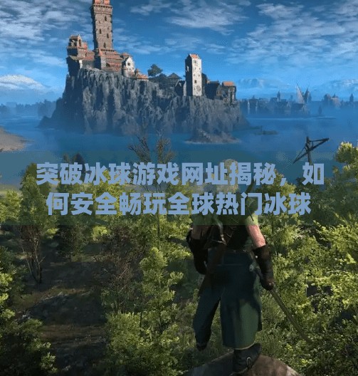 突破冰球游戏网址揭秘,如何安全畅玩全球热门冰球竞技平台?突破冰球游戏网址