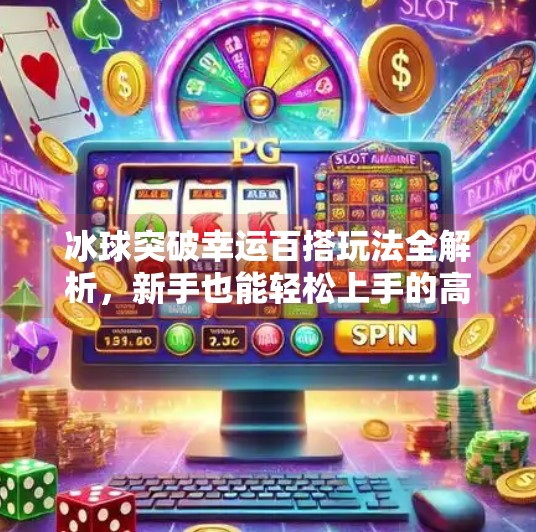 冰球突破幸运百搭玩法全解析,新手也能轻松上手的高能技巧!冰球突破幸运百搭玩法