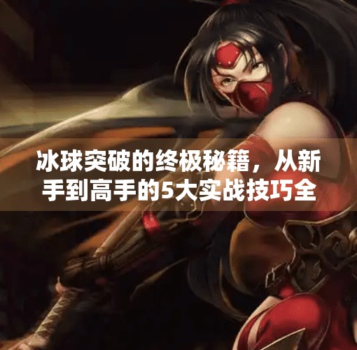 冰球突破的终极秘籍,从新手到高手的5大实战技巧全解析!冰球突破的技巧是什么