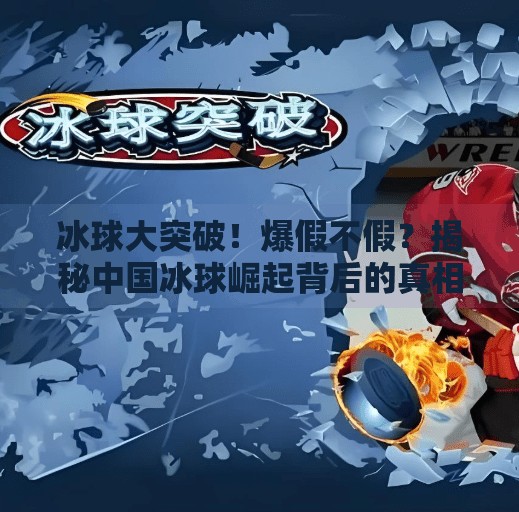 冰球大突破!爆假不假?揭秘中国冰球崛起背后的真相与挑战,冰球大突破爆假不假