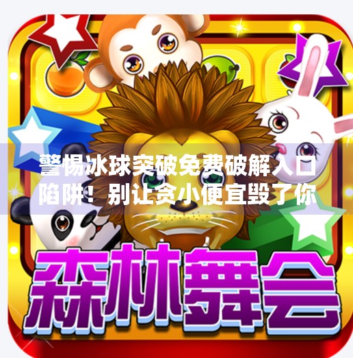 警惕冰球突破免费破解入口陷阱！别让贪小便宜毁了你的数字安全！冰球突破免费破解入口