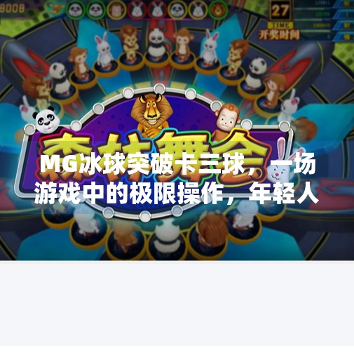 MG冰球突破卡三球,一场游戏中的极限操作,年轻人为何疯狂上头?MG冰球突破卡三球