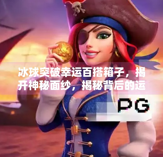 冰球突破幸运百搭箱子，揭开神秘面纱，揭秘背后的运气真相！冰球突破幸运百搭箱子