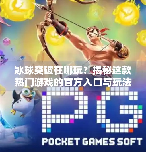 冰球突破在哪玩？揭秘这款热门游戏的官方入口与玩法全攻略！冰球突破在哪里可以打开