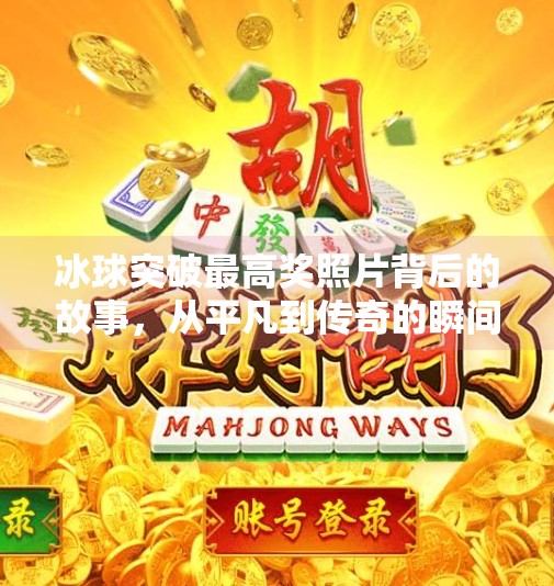 冰球突破最高奖照片背后的故事,从平凡到传奇的瞬间,冰球突破最高奖照片