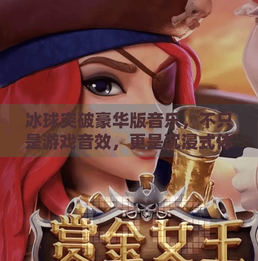 冰球突破豪华版音乐,不只是游戏音效,更是沉浸式体验的灵魂引擎,冰球突破豪华版音乐