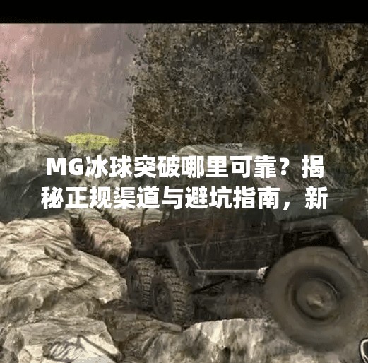 MG冰球突破哪里可靠？揭秘正规渠道与避坑指南，新手必看！mg冰球突破哪里可靠啊