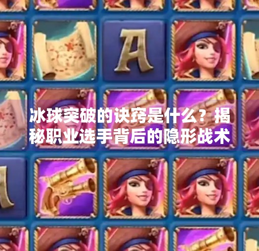 冰球突破的诀窍是什么?揭秘职业选手背后的隐形战术与训练逻辑,冰球突破的诀窍是什么