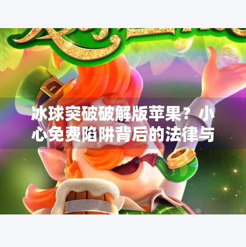 冰球突破破解版苹果?小心免费陷阱背后的法律与安全风险!冰球突破破解版苹果