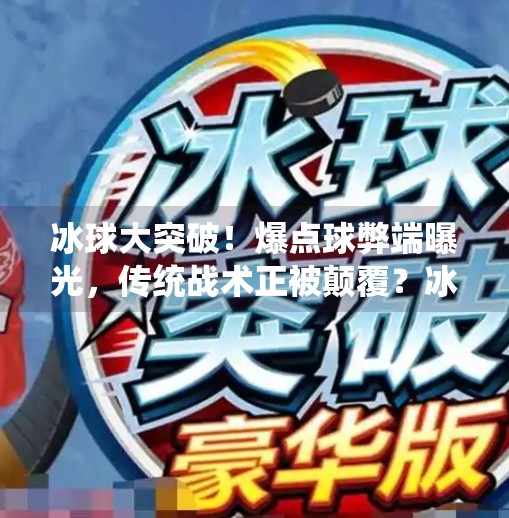 冰球大突破!爆点球弊端曝光,传统战术正被颠覆?冰球大突破爆点球弊端
