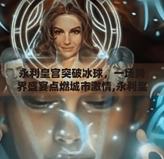 永利皇宫突破冰球,一场跨界盛宴点燃城市激情,永利皇宫突破冰球