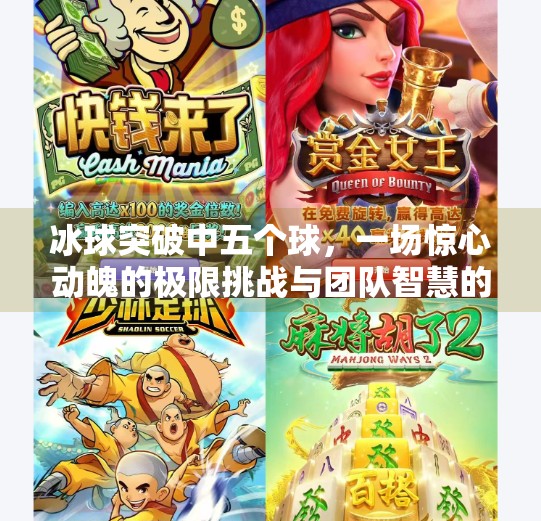 冰球突破中五个球,一场惊心动魄的极限挑战与团队智慧的胜利,冰球突破中五个球