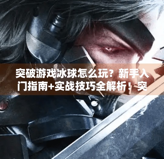 突破游戏冰球怎么玩?新手入门指南+实战技巧全解析!突破游戏冰球怎么玩视频