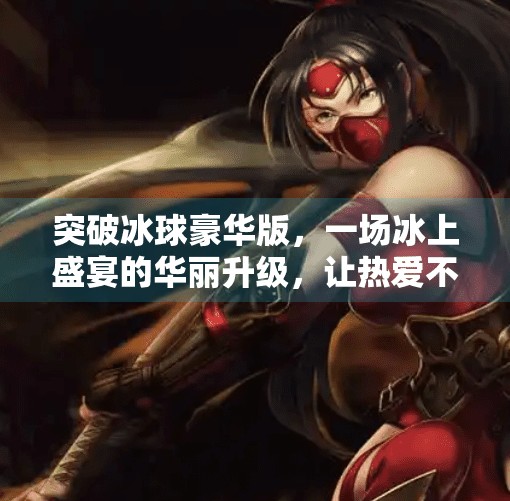 突破冰球豪华版,一场冰上盛宴的华丽升级,让热爱不止于热爱!突破冰球豪华版