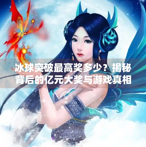 冰球突破最高奖多少?揭秘背后的亿元大奖与游戏真相!冰球突破最高奖多少