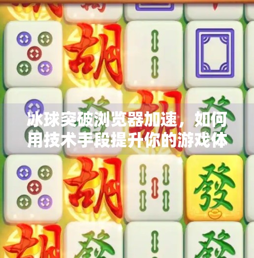 冰球突破浏览器加速,如何用技术手段提升你的游戏体验?冰球突破浏览器加速